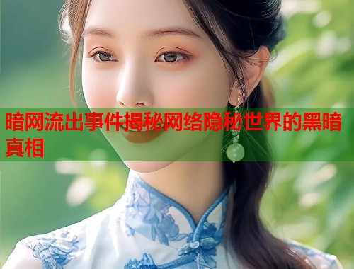 暗网流出事件揭秘网络隐秘世界的黑暗真相