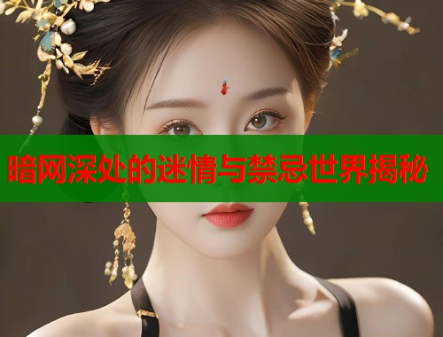 暗网深处的迷情与禁忌世界揭秘