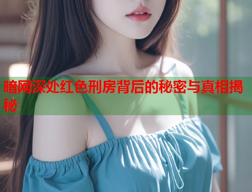 暗网深处红色刑房背后的秘密与真相揭秘