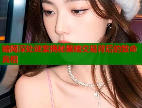 暗网深处谜案揭秘黑暗交易背后的致命真相