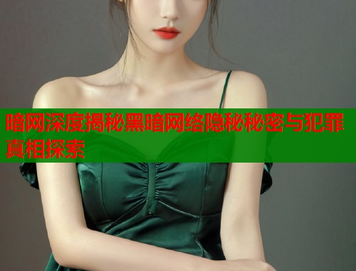 暗网深度揭秘黑暗网络隐秘秘密与犯罪真相探索