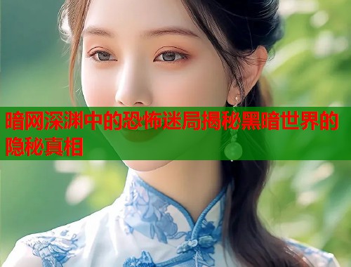 暗网深渊中的恐怖迷局揭秘黑暗世界的隐秘真相