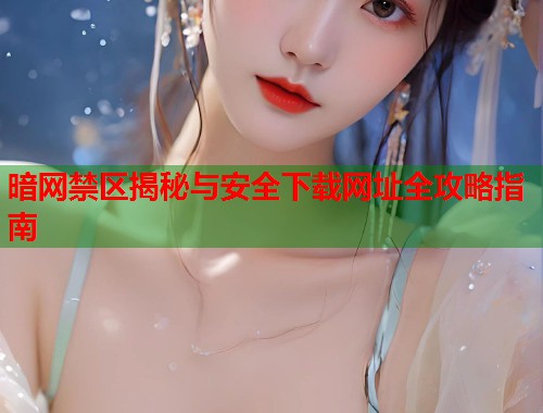 暗网禁区揭秘与安全下载网址全攻略指南