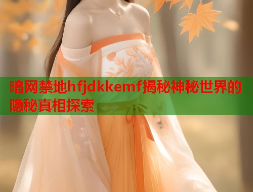 暗网禁地hfjdkkemf揭秘神秘世界的隐秘真相探索