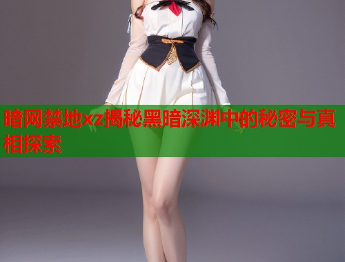 暗网禁地xz揭秘黑暗深渊中的秘密与真相探索