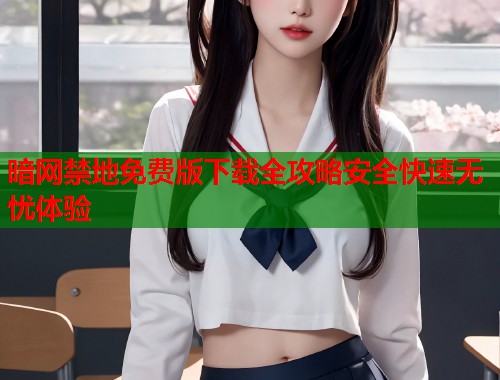 暗网禁地免费版下载全攻略安全快速无忧体验  第2张