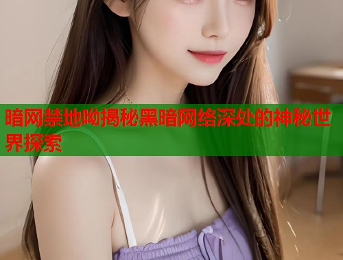 暗网禁地呦揭秘黑暗网络深处的神秘世界探索