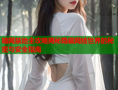 暗网禁地全攻略揭秘隐藏网络世界的秘密与安全指南