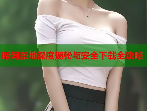 暗网禁地深度揭秘与安全下载全攻略