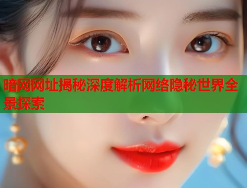 暗网网址揭秘深度解析网络隐秘世界全景探索