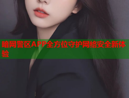 暗网警区APP全方位守护网络安全新体验