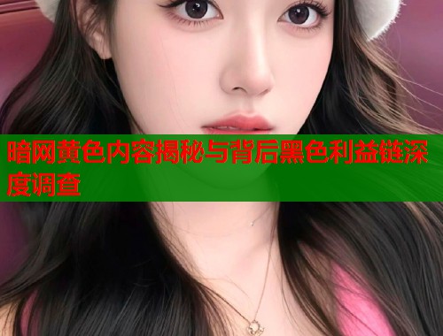 暗网黄色内容揭秘与背后黑色利益链深度调查