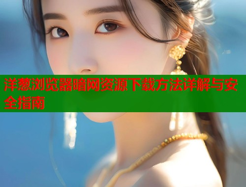 洋葱浏览器暗网资源下载方法详解与安全指南