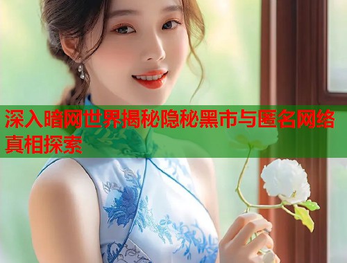 深入暗网世界揭秘隐秘黑市与匿名网络真相探索