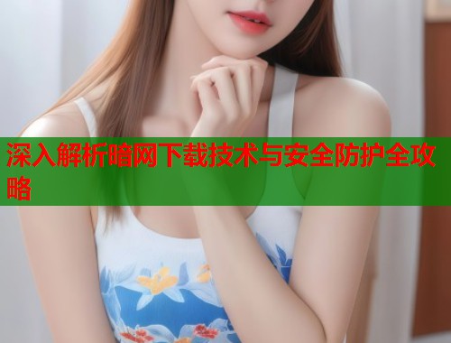 深入解析暗网下载技术与安全防护全攻略