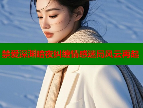 禁爱深渊暗夜纠缠情感迷局风云再起
