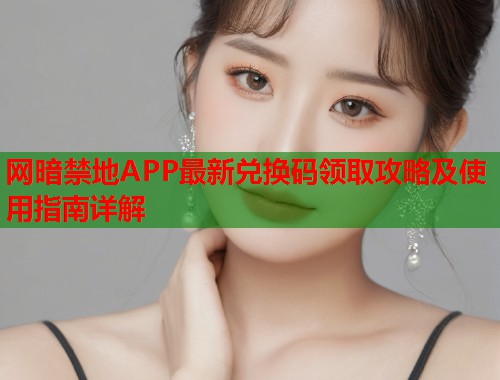 网暗禁地APP最新兑换码领取攻略及使用指南详解