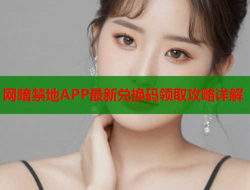 网暗禁地APP最新兑换码领取攻略详解