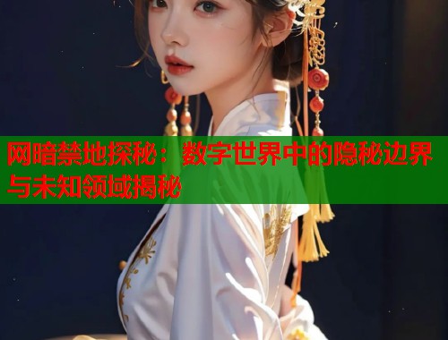 网暗禁地探秘：数字世界中的隐秘边界与未知领域揭秘