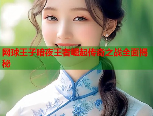 网球王子暗夜王者崛起传奇之战全面揭秘
