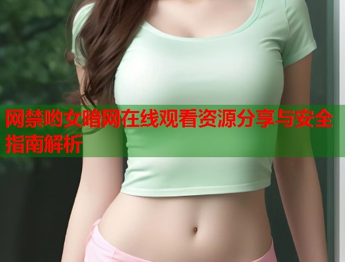 网禁哟女暗网在线观看资源分享与安全指南解析
