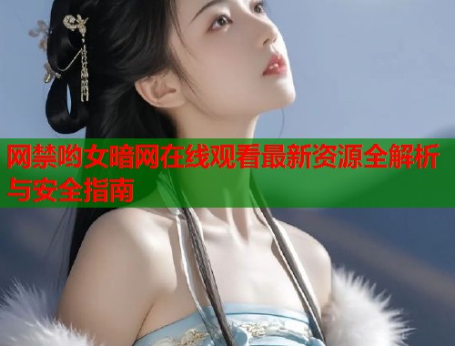 网禁哟女暗网在线观看最新资源全解析与安全指南  第2张
