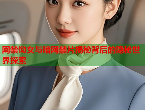 网禁恸女与暗网禁片揭秘背后的隐秘世界探索