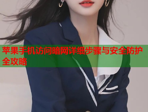 苹果手机访问暗网详细步骤与安全防护全攻略