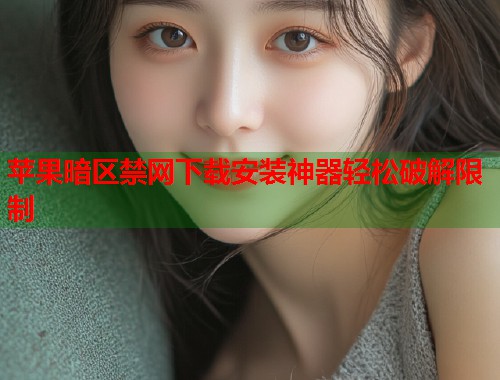 苹果暗区禁网下载安装神器轻松破解限制