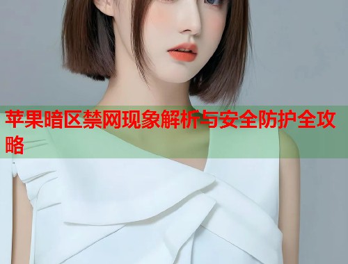 苹果暗区禁网现象解析与安全防护全攻略