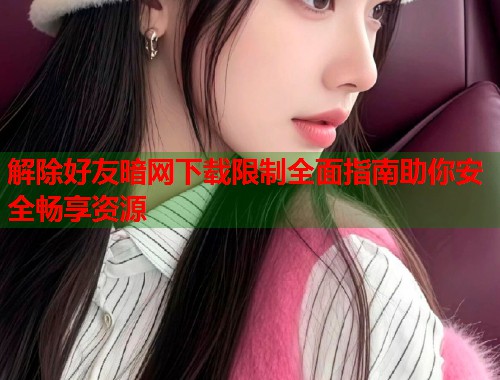 解除好友暗网下载限制全面指南助你安全畅享资源