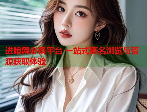 进暗网必备平台 一站式匿名浏览与资源获取体验