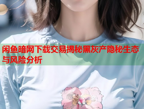 闲鱼暗网下载交易揭秘黑灰产隐秘生态与风险分析