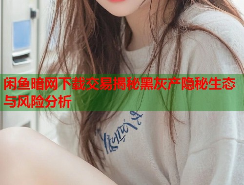 闲鱼暗网下载交易揭秘黑灰产隐秘生态与风险分析  第2张