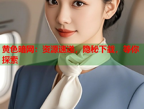 黄色暗网：资源速递，隐秘下载，等你探索