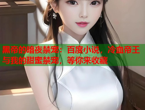 黑帝的暗夜禁宠：百度小说，冷血帝王与我的甜蜜禁宠，等你来收藏