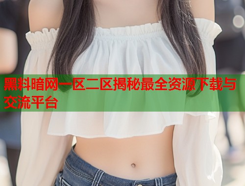 黑料暗网一区二区揭秘最全资源下载与交流平台