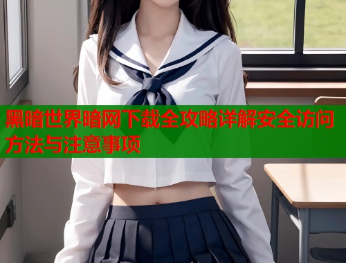 黑暗世界暗网下载全攻略详解安全访问方法与注意事项