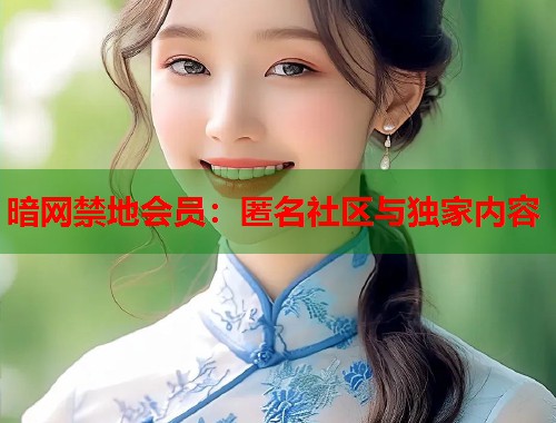 暗网禁地会员：匿名社区与独家内容