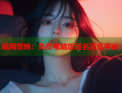 暗网禁地：免费电脑版匿名浏览平台