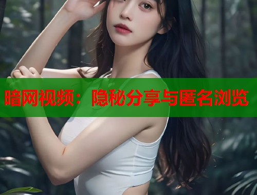 暗网视频：隐秘分享与匿名浏览
