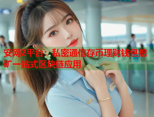 安网2平台：私密通信存币理财钱包挖矿一站式区块链应用