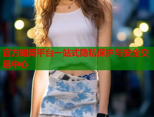 官方暗网平台一站式隐私保护与安全交易中心