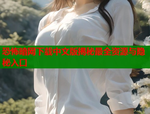 恐怖暗网下载中文版揭秘最全资源与隐秘入口