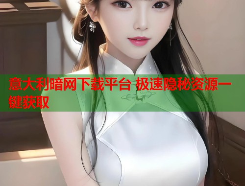 意大利暗网下载平台 极速隐秘资源一键获取