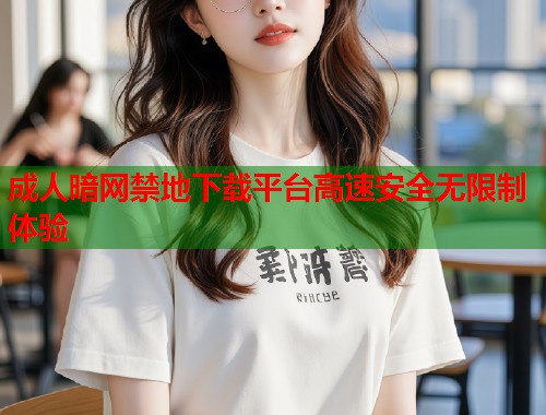 成人暗网禁地下载平台高速安全无限制体验
