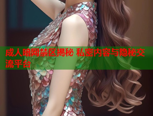 成人暗网禁区揭秘 私密内容与隐秘交流平台