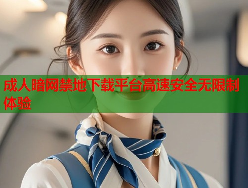 成人暗网禁地下载平台高速安全无限制体验  第2张