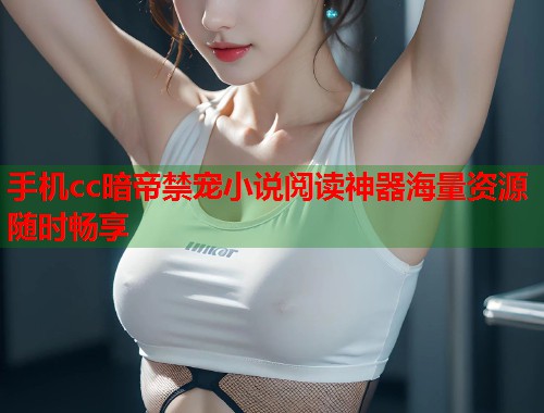 手机cc暗帝禁宠小说阅读神器海量资源随时畅享