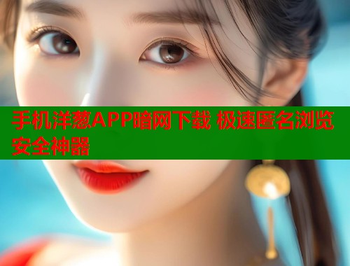 手机洋葱APP暗网下载 极速匿名浏览安全神器